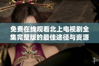 免费在线观看北上电视剧全集完整版的最佳途径与资源推荐