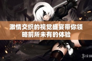 激情交织的视觉盛宴带你领略前所未有的体验