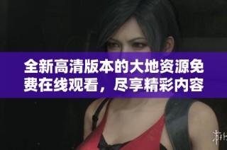 全新高清版本的大地资源免费在线观看，尽享精彩内容体验