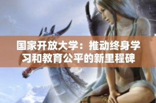 国家开放大学：推动终身学习和教育公平的新里程碑