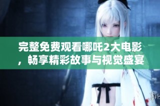 完整免费观看哪吒2大电影，畅享精彩故事与视觉盛宴
