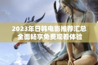 2023年日韩电影推荐汇总 全面畅享免费观看体验