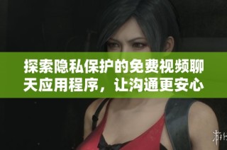 探索隐私保护的免费视频聊天应用程序，让沟通更安心