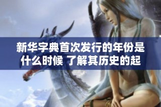 新华字典首次发行的年份是什么时候 了解其历史的起源与发展