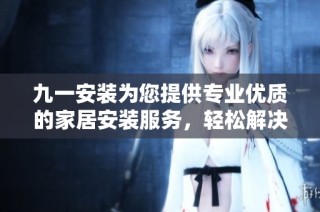 九一安装为您提供专业优质的家居安装服务，轻松解决您的装修需求