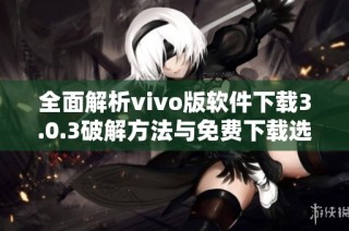 全面解析vivo版软件下载3.0.3破解方法与免费下载选项指导