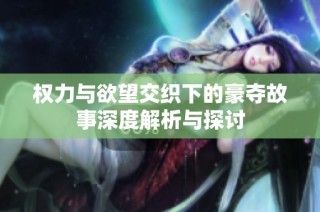 权力与欲望交织下的豪夺故事深度解析与探讨