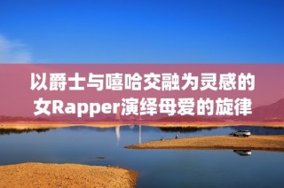 以爵士与嘻哈交融为灵感的女Rapper演绎母爱的旋律与力量