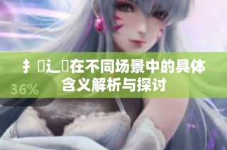 扌喿辶畐在不同场景中的具体含义解析与探讨
