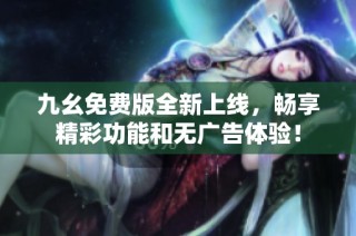 九幺免费版全新上线，畅享精彩功能和无广告体验！
