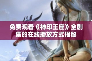 免费观看《神印王座》全剧集的在线播放方式揭秘
