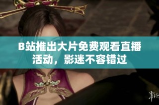 B站推出大片免费观看直播活动，影迷不容错过