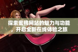 探索蜜桃网站的魅力与功能，开启全新在线体验之旅