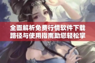全面解析免费行情软件下载路径与使用指南助您轻松掌握市场动态