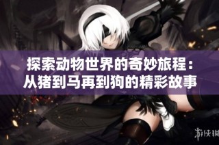 探索动物世界的奇妙旅程：从猪到马再到狗的精彩故事第一集