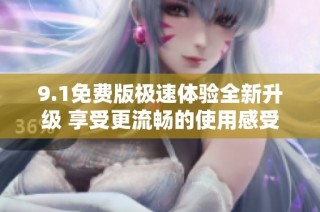 9.1免费版极速体验全新升级 享受更流畅的使用感受