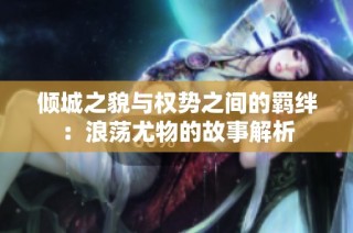 倾城之貌与权势之间的羁绊：浪荡尤物的故事解析
