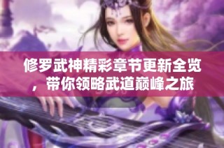 修罗武神精彩章节更新全览，带你领略武道巅峰之旅