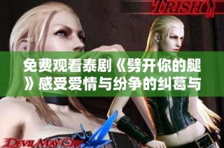 免费观看泰剧《劈开你的腿》感受爱情与纷争的纠葛与激情