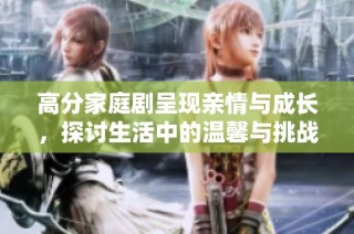 高分家庭剧呈现亲情与成长，探讨生活中的温馨与挑战