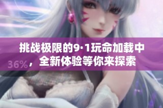 挑战极限的9·1玩命加载中，全新体验等你来探索
