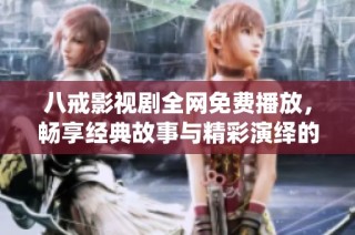 八戒影视剧全网免费播放，畅享经典故事与精彩演绎的绝佳选择