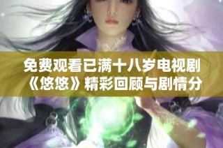免费观看已满十八岁电视剧《悠悠》精彩回顾与剧情分析分享