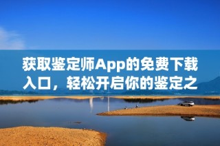 获取鉴定师App的免费下载入口，轻松开启你的鉴定之旅