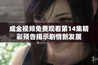 成全视频免费观看第14集精彩预告揭示剧情新发展