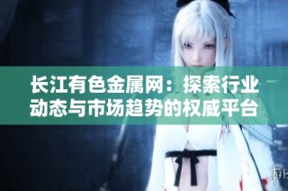 长江有色金属网：探索行业动态与市场趋势的权威平台