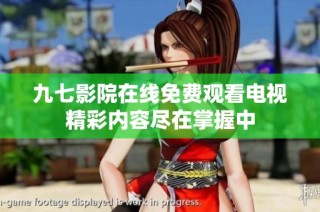 九七影院在线免费观看电视精彩内容尽在掌握中