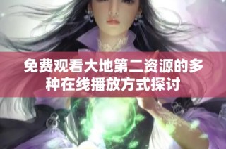 免费观看大地第二资源的多种在线播放方式探讨