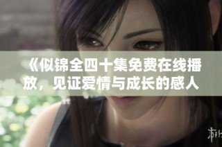 《似锦全四十集免费在线播放，见证爱情与成长的感人故事》