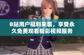 B站用户福利来袭，享受永久免费观看精彩视频服务