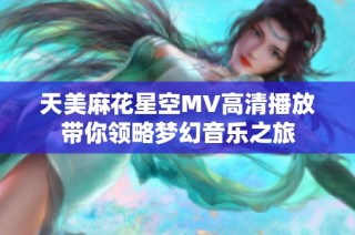 天美麻花星空MV高清播放带你领略梦幻音乐之旅