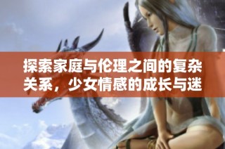探索家庭与伦理之间的复杂关系，少女情感的成长与迷惘