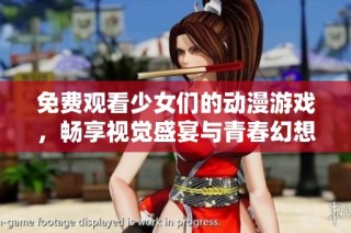 免费观看少女们的动漫游戏，畅享视觉盛宴与青春幻想