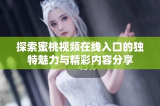 探索蜜桃视频在线入口的独特魅力与精彩内容分享
