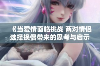 《当爱情面临挑战 两对情侣选择换偶带来的思考与启示》