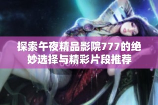 探索午夜精品影院777的绝妙选择与精彩片段推荐