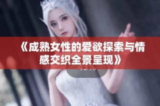 《成熟女性的爱欲探索与情感交织全景呈现》