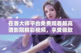 在鲁大师平台免费观看超高清影院精彩视频，享受极致观影体验