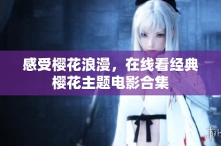 感受樱花浪漫，在线看经典樱花主题电影合集
