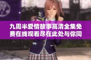 九周半爱情故事高清全集免费在线观看尽在此处与你同行
