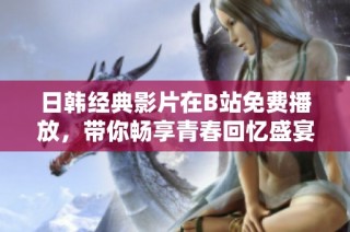日韩经典影片在B站免费播放，带你畅享青春回忆盛宴