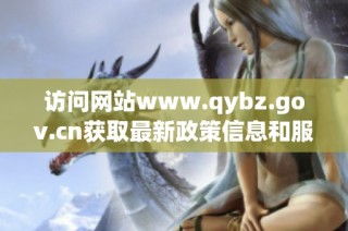 访问网站www.qybz.gov.cn获取最新政策信息和服务指南