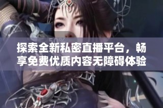 探索全新私密直播平台，畅享免费优质内容无障碍体验