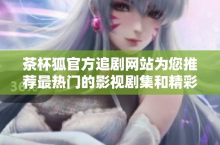茶杯狐官方追剧网站为您推荐最热门的影视剧集和精彩内容
