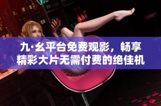 九·幺平台免费观影，畅享精彩大片无需付费的绝佳机会