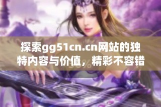 探索gg51cn.cn网站的独特内容与价值，精彩不容错过